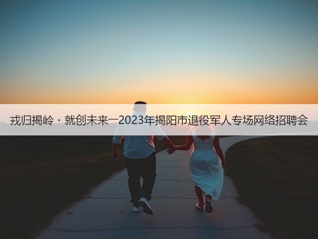 戎归揭岭・就创未来――2023年揭阳市退役军人专场网络招聘会(图3) 戎归揭岭・就创未来――2023年揭阳市退役军人专场网络招聘会(图3)