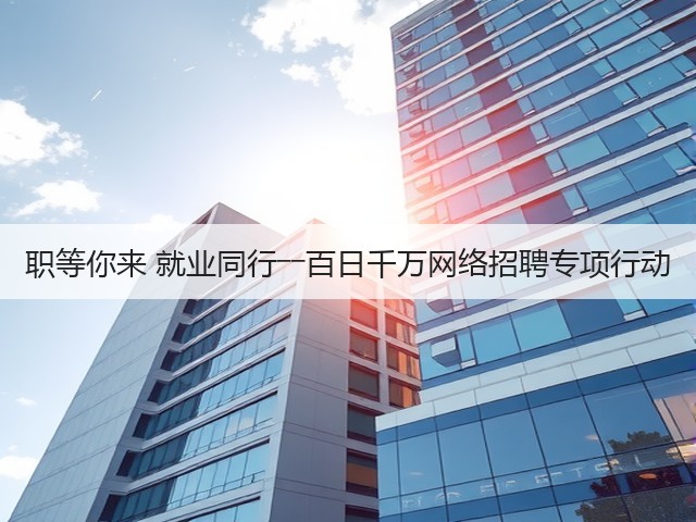 职等你来 就业同行――百日千万网络招聘专项行动(图2)