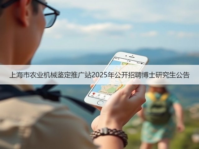 上海市农业机械鉴定推广站2025年公开招聘博士研究生公告(图2) 上海市农业机械鉴定推广站2025年公开招聘博士研究生公告(图2)