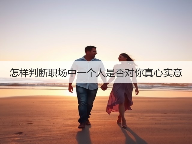 怎样判断职场中一个人是否对你真心实意(图2) 怎样判断职场中一个人是否对你真心实意(图2)