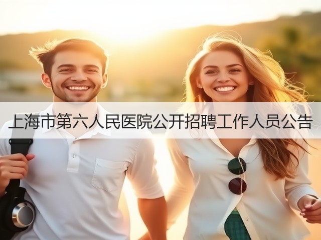 上海市第六人民医院公开招聘工作人员公告(图2) 上海市第六人民医院公开招聘工作人员公告(图2)