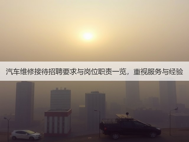 汽车维修接待招聘要求与岗位职责一览,重视服务与经验(图3) 汽车维修接待招聘要求与岗位职责一览,重视服务与经验(图3)