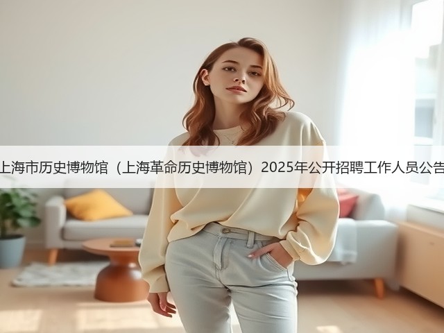 上海市历史博物馆(上海革命历史博物馆)2025年公开招聘工作人员公告(图2) 上海市历史博物馆(上海革命历史博物馆)2025年公开招聘工作人员公告(图2)