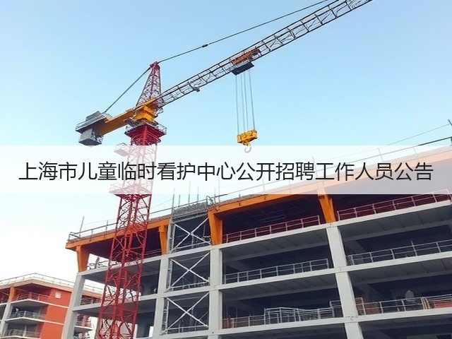 上海市儿童临时看护中心公开招聘工作人员公告(图2) 上海市儿童临时看护中心公开招聘工作人员公告(图2)