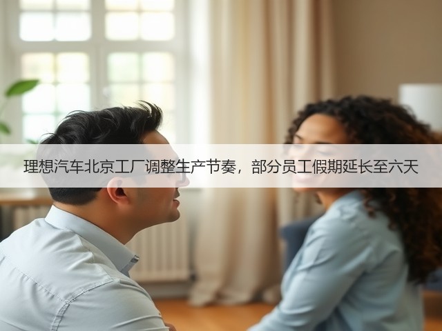 理想汽车北京工厂调整生产节奏,部分员工假期延长至六天(图1) 理想汽车北京工厂调整生产节奏,部分员工假期延长至六天(图1)