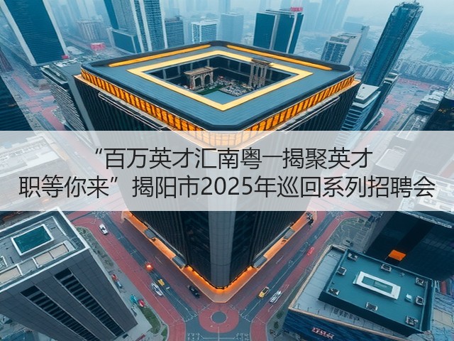 “百万英才汇南粤――揭聚英才 职等你来”揭阳市2025年巡回系列招聘会(图1)