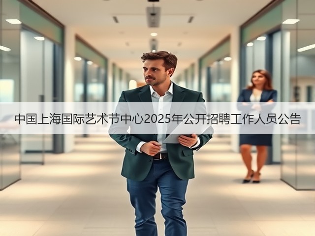 中国上海国际艺术节中心2025年公开招聘工作人员公告(图3) 中国上海国际艺术节中心2025年公开招聘工作人员公告(图3)