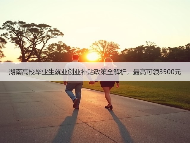 湖南高校毕业生就业创业补贴政策全解析,最高可领3500元(图2) 湖南高校毕业生就业创业补贴政策全解析,最高可领3500元(图2)