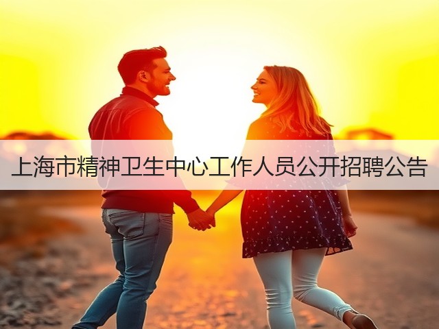上海市精神卫生中心工作人员公开招聘公告(图2) 上海市精神卫生中心工作人员公开招聘公告(图2)