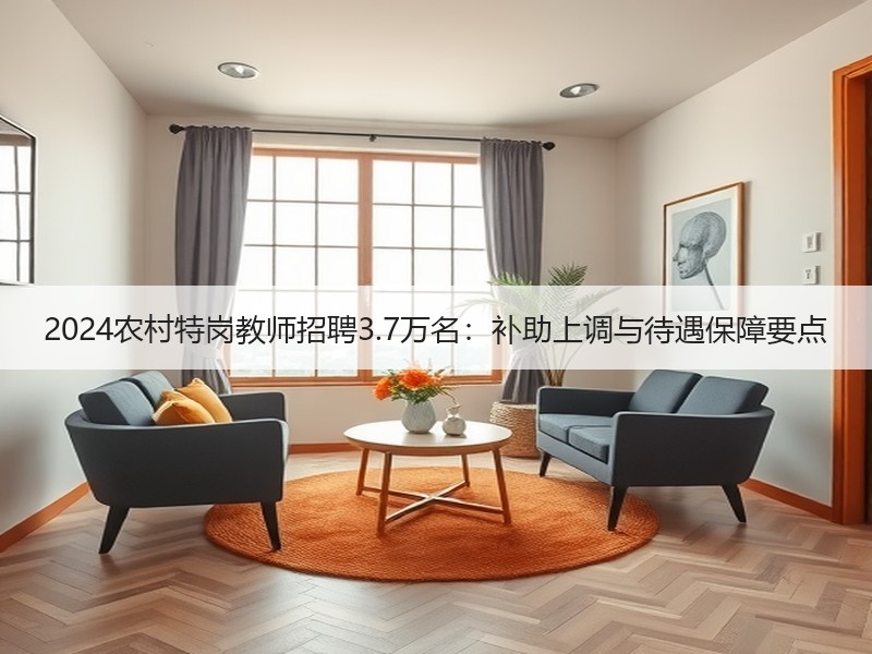 2024农村特岗教师招聘3.7万名：补助上调与待遇保障要点