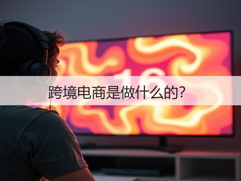 跨境电商是做什么的？