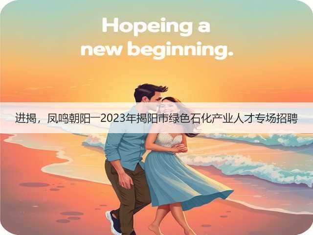 进揭,凤鸣朝阳――2023年揭阳市绿色石化产业人才专场招聘(图2) 进揭,凤鸣朝阳――2023年揭阳市绿色石化产业人才专场招聘(图2)