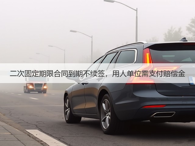 二次固定期限合同到期不续签,用人单位需支付赔偿金(图1) 二次固定期限合同到期不续签,用人单位需支付赔偿金(图1)