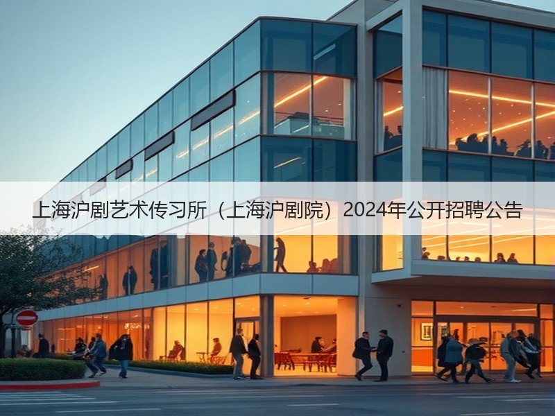 上海沪剧艺术传习所（上海沪剧院）2024年公开招聘公告