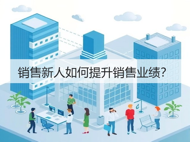 销售新人如何提升销售业绩?(图2) 销售新人如何提升销售业绩?(图2)