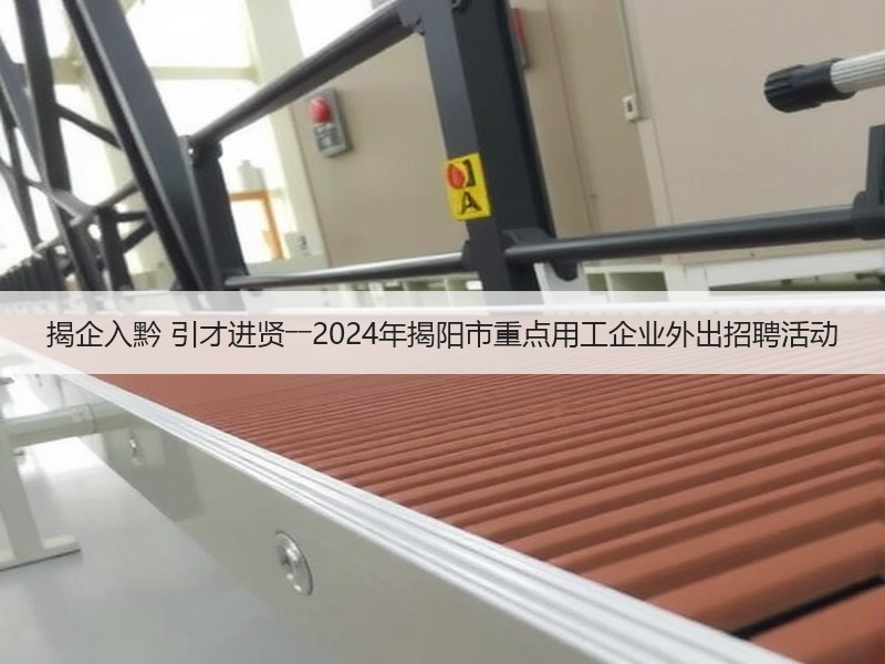 揭企入黔 引才进贤――2024年揭阳市重点用工企业外出招聘活动