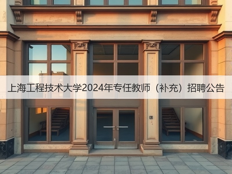上海工程技术大学2024年专任教师（补充）招聘公告