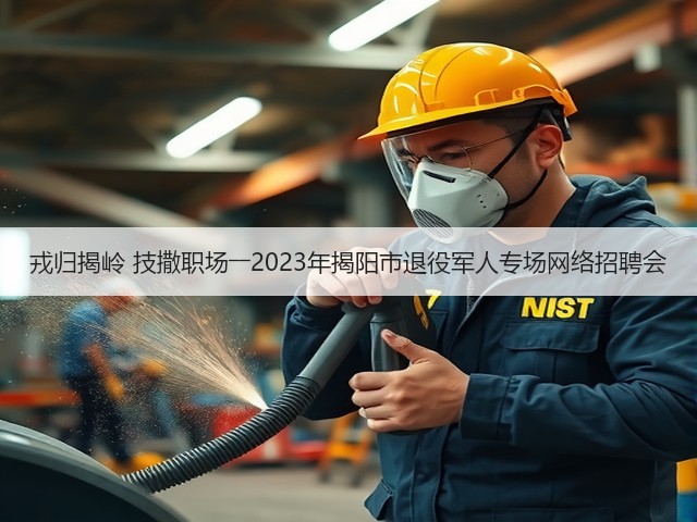 戎归揭岭 技撒职场――2023年揭阳市退役军人专场网络招聘会(图3) 戎归揭岭 技撒职场――2023年揭阳市退役军人专场网络招聘会(图3)