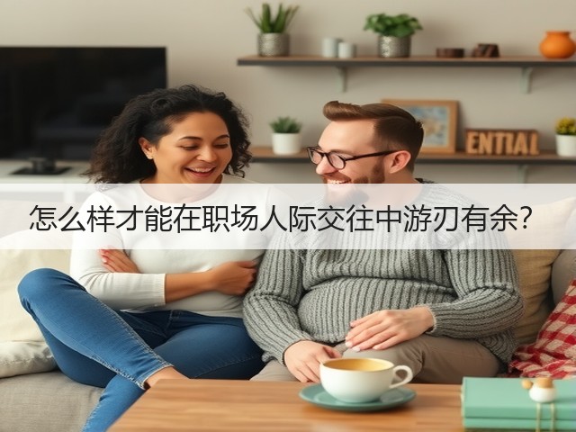 怎么样才能在职场人际交往中游刃有余?(图1) 怎么样才能在职场人际交往中游刃有余?(图1)
