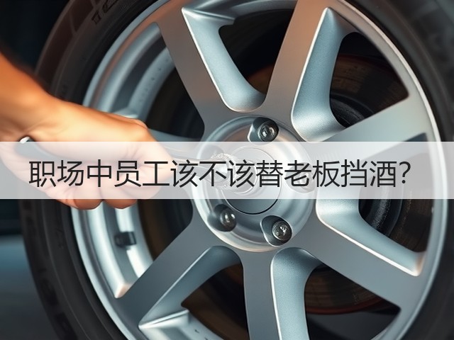 职场中员工该不该替老板挡酒?(图2) 职场中员工该不该替老板挡酒?(图2)