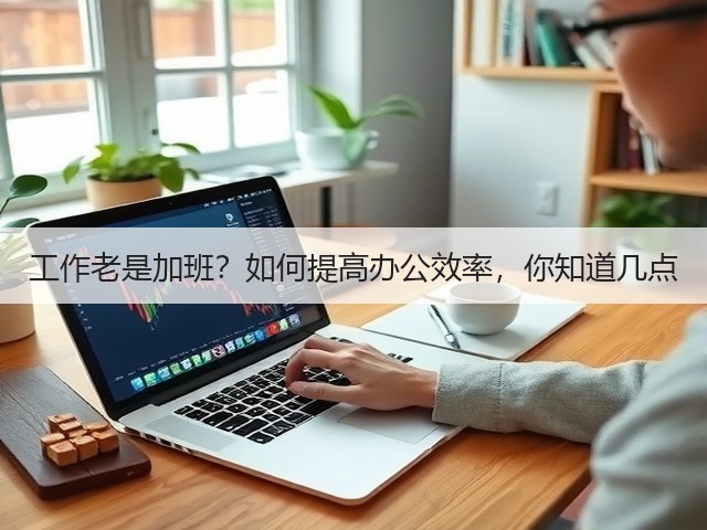 工作老是加班?如何提高办公效率,你知道几点(图2) 工作老是加班?如何提高办公效率,你知道几点(图2)