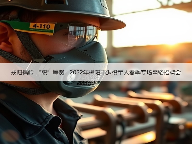 戎归揭岭 “职”等贤――2022年揭阳市退役军人春季专场网络招聘会