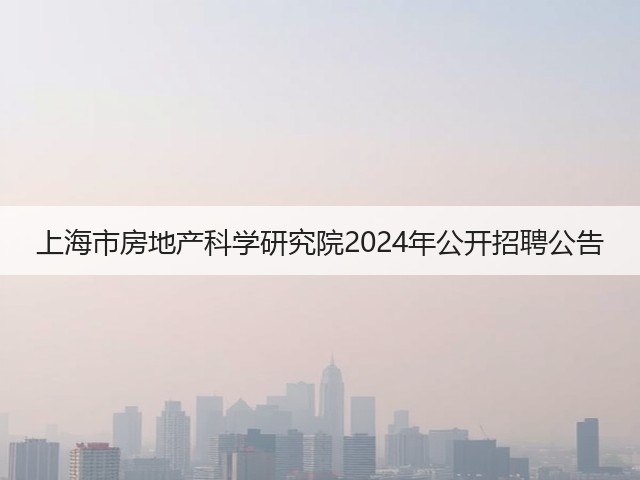 上海市房地产科学研究院2024年公开招聘公告(图2) 上海市房地产科学研究院2024年公开招聘公告(图2)