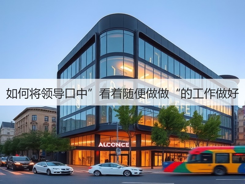 如何将领导口中”看着随便做做“的工作做好