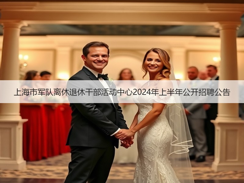 上海市军队离休退休干部活动中心2024年上半年公开招聘公告