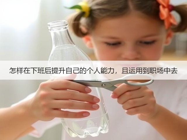 怎样在下班后提升自己的个人能力,且运用到职场中去(图1) 怎样在下班后提升自己的个人能力,且运用到职场中去(图1)