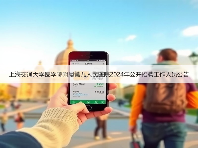 上海交通大学医学院附属第九人民医院2024年公开招聘工作人员公告