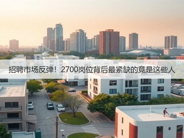 招聘市场反弹!2700岗位背后最紧缺的竟是这些人(图2) 招聘市场反弹!2700岗位背后最紧缺的竟是这些人(图2)