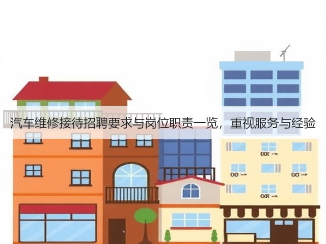 汽车维修接待招聘要求与岗位职责一览,重视服务与经验(图1) 汽车维修接待招聘要求与岗位职责一览,重视服务与经验(图1)