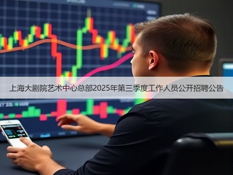 上海大剧院艺术中心总部2025年第三季度工作人员公开招聘公告