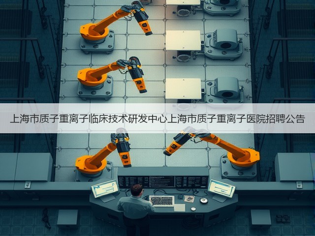 上海市质子重离子临床技术研发中心上海市质子重离子医院招聘公告(图1)