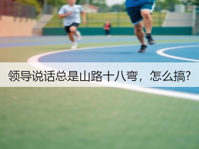 领导说话总是山路十八弯,怎么搞?(图1) 领导说话总是山路十八弯,怎么搞?(图1)
