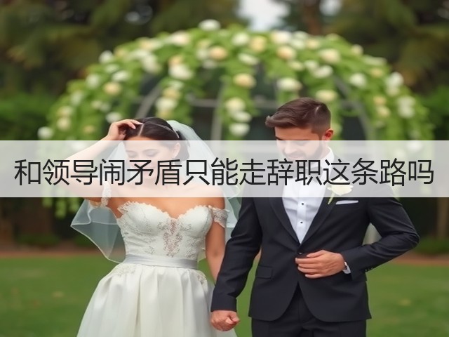 和领导闹矛盾只能走辞职这条路吗(图3) 和领导闹矛盾只能走辞职这条路吗(图3)