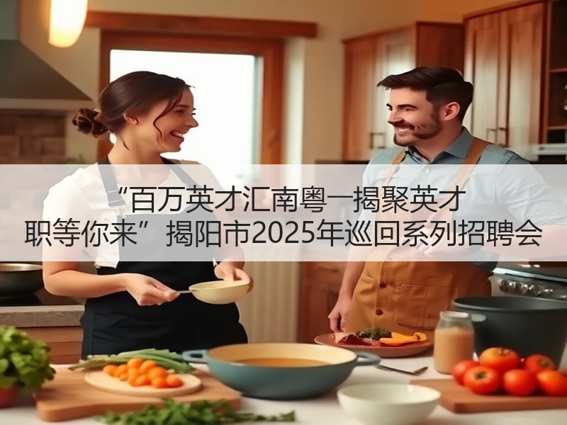 “百万英才汇南粤――揭聚英才 职等你来”揭阳市2025年巡回系列招聘会