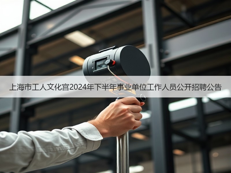上海市工人文化宫2024年下半年事业单位工作人员公开招聘公告