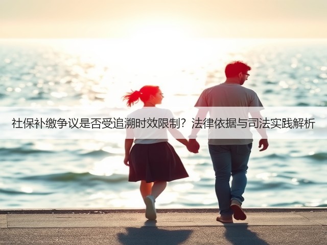 社保补缴争议是否受追溯时效限制?法律依据与司法实践解析(图2) 社保补缴争议是否受追溯时效限制?法律依据与司法实践解析(图2)