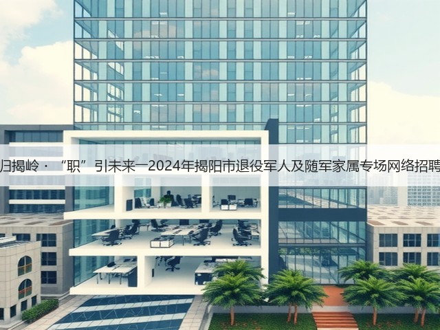 戎归揭岭・“职”引未来――2024年揭阳市退役军人及随军家属专场网络招聘会(图3) 戎归揭岭・“职”引未来――2024年揭阳市退役军人及随军家属专场网络招聘会(图3)