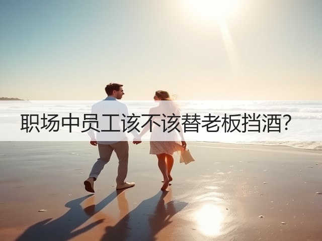 职场中员工该不该替老板挡酒?(图2) 职场中员工该不该替老板挡酒?(图2)