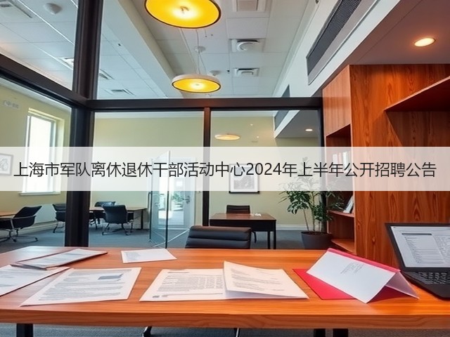 上海市军队离休退休干部活动中心2024年上半年公开招聘公告(图1) 上海市军队离休退休干部活动中心2024年上半年公开招聘公告(图1)
