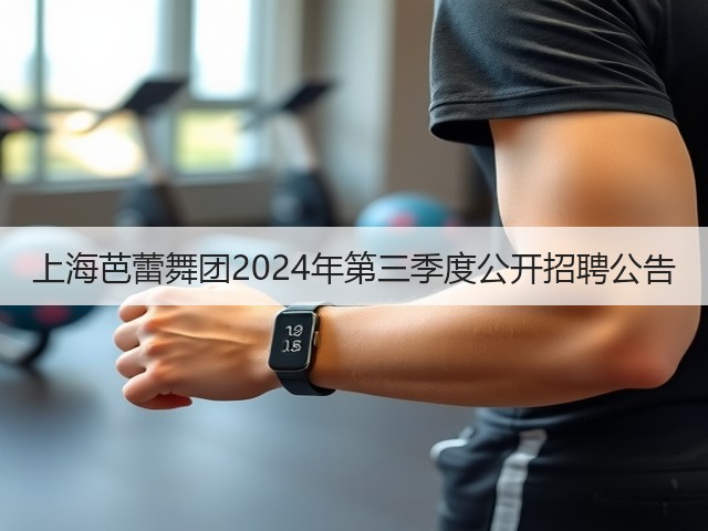 上海芭蕾舞团2024年第三季度公开招聘公告(图2) 上海芭蕾舞团2024年第三季度公开招聘公告(图2)
