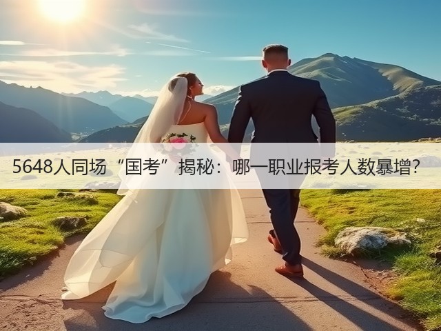 5648人同场“国考”揭秘：哪一职业报考人数暴增？(图3)