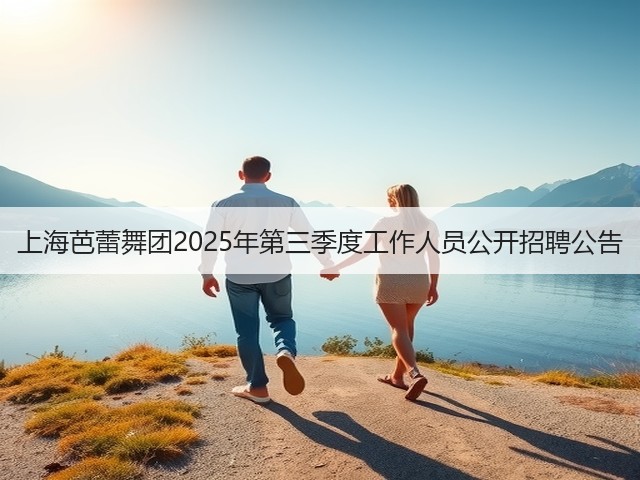 上海芭蕾舞团2025年第三季度工作人员公开招聘公告(图1) 上海芭蕾舞团2025年第三季度工作人员公开招聘公告(图1)