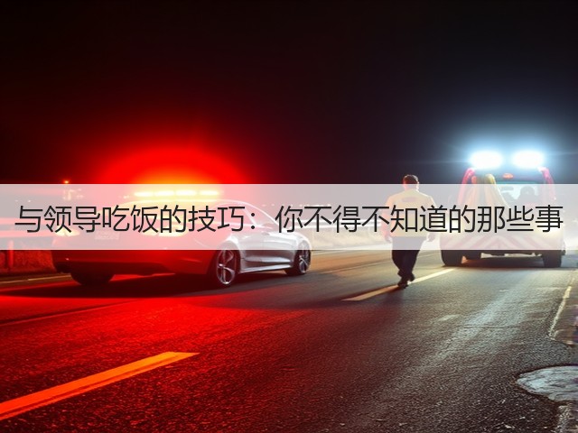 与领导吃饭的技巧:你不得不知道的那些事(图1) 与领导吃饭的技巧:你不得不知道的那些事(图1)