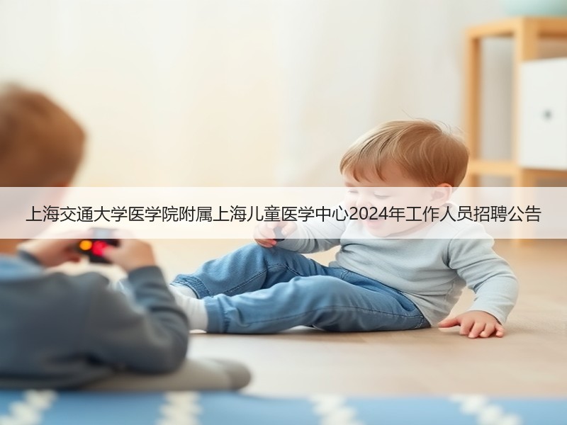 上海交通大学医学院附属上海儿童医学中心2024年工作人员招聘公告