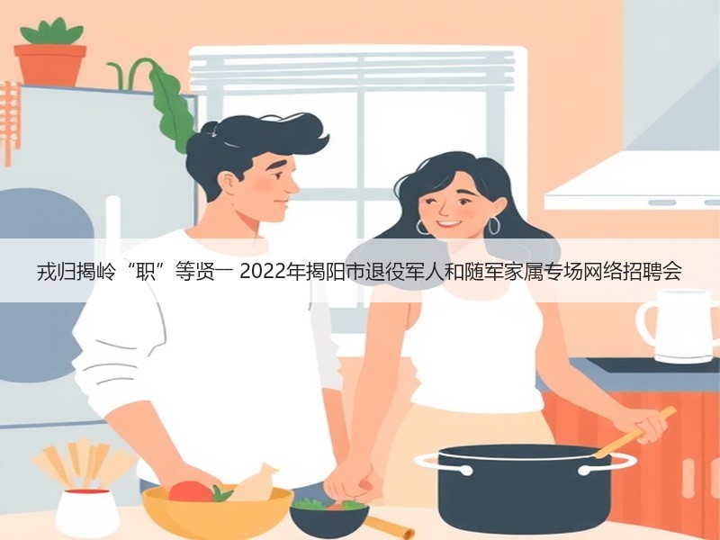 戎归揭岭“职”等贤―― 2022年揭阳市退役军人和随军家属专场网络招聘会