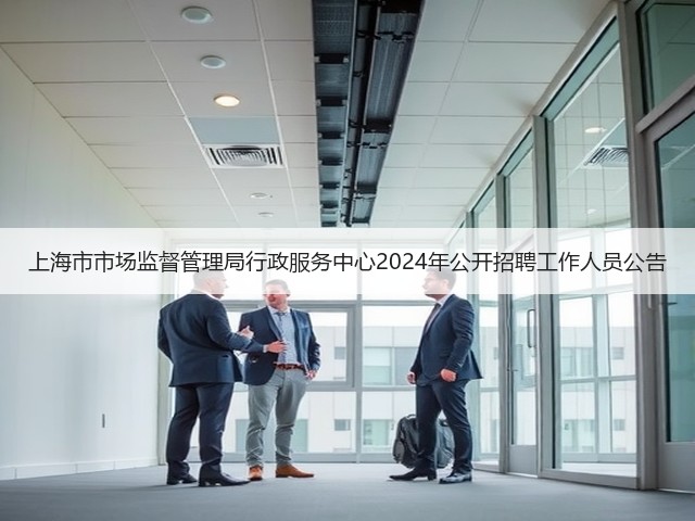 上海市市场监督管理局行政服务中心2024年公开招聘工作人员公告(图1) 上海市市场监督管理局行政服务中心2024年公开招聘工作人员公告(图1)